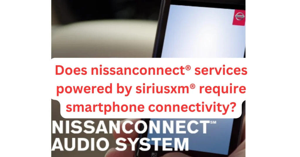 Does Nissanconnect® Services Powered by Siriusxm® Require Smartphone Connectivity?